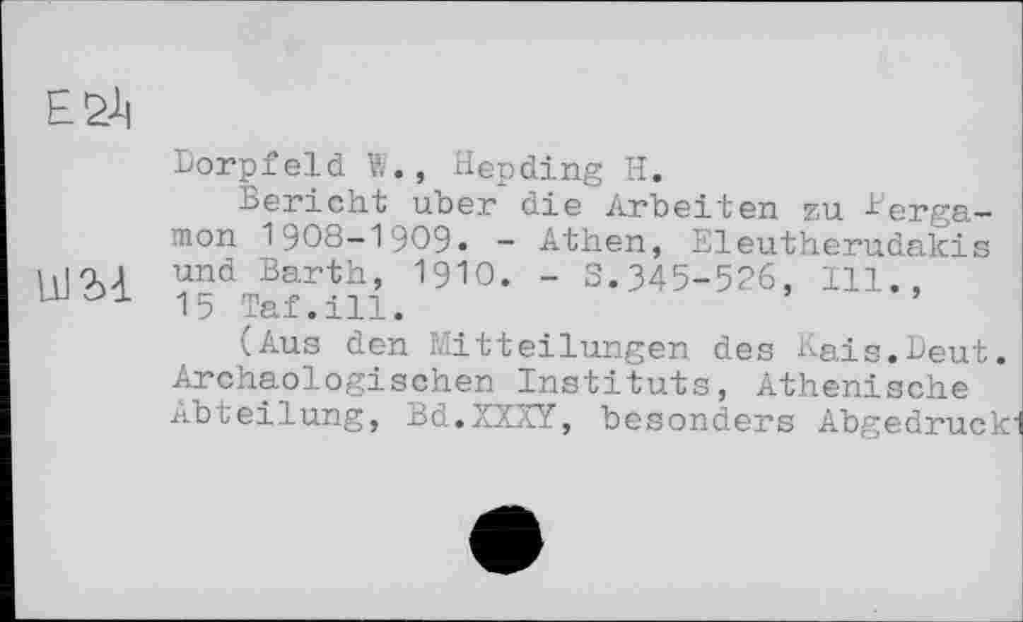 ﻿ЕЙ
Dorpfeld W., Hepding H.
Bericht über die Arbeiten zu l'erga-mon 1908-1909. - Athen, Eleutherudakis llJQU und Barth, I910. - S.345-526, Ill., 15 Taf.ill.
(Aus den Mitteilungen des Kais.Deut. Archäologischen Instituts, Athenische Abteilung, Bd.XXXY, besonders Abgedruck